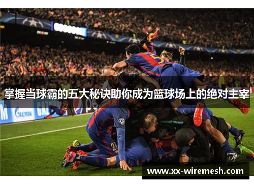 掌握当球霸的五大秘诀助你成为篮球场上的绝对主宰