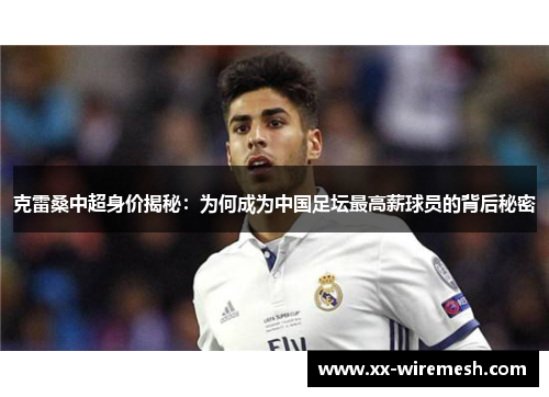 克雷桑中超身价揭秘：为何成为中国足坛最高薪球员的背后秘密