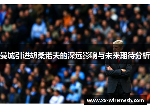 曼城引进胡桑诺夫的深远影响与未来期待分析
