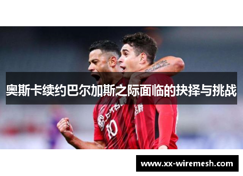 奥斯卡续约巴尔加斯之际面临的抉择与挑战