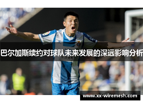 巴尔加斯续约对球队未来发展的深远影响分析