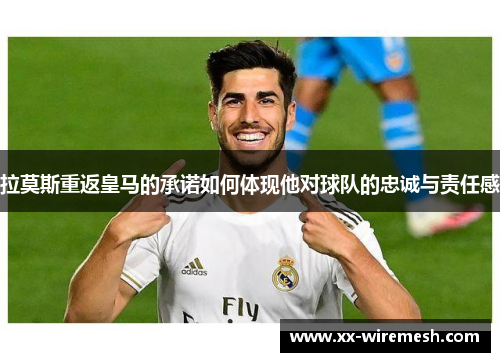 拉莫斯重返皇马的承诺如何体现他对球队的忠诚与责任感