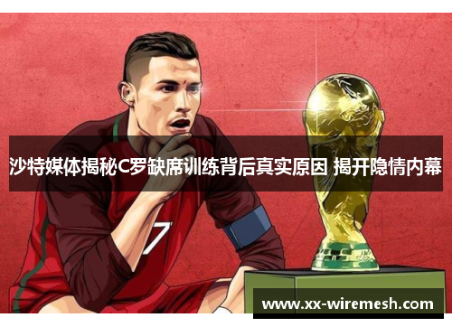 沙特媒体揭秘C罗缺席训练背后真实原因 揭开隐情内幕