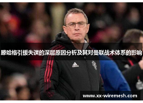 滕哈格引援失误的深层原因分析及其对曼联战术体系的影响