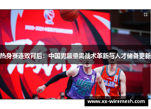 热身赛连败背后：中国男篮亟需战术革新与人才储备更新