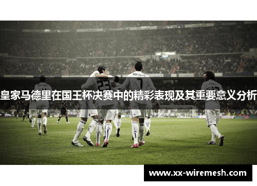 皇家马德里在国王杯决赛中的精彩表现及其重要意义分析