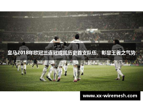 皇马2018年欧冠三连冠成就历史首支队伍，彰显王者之气势
