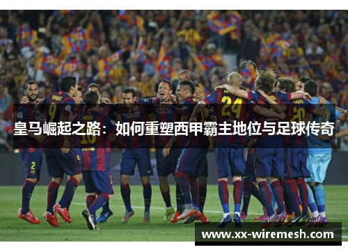 皇马崛起之路：如何重塑西甲霸主地位与足球传奇