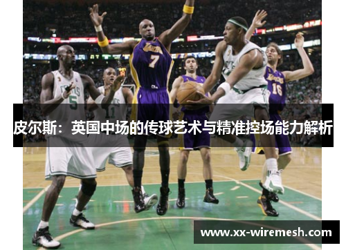 皮尔斯：英国中场的传球艺术与精准控场能力解析
