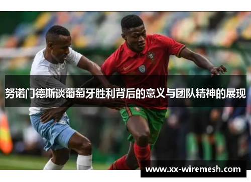 努诺门德斯谈葡萄牙胜利背后的意义与团队精神的展现