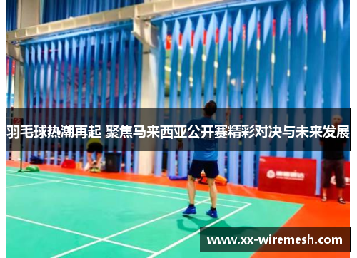 羽毛球热潮再起 聚焦马来西亚公开赛精彩对决与未来发展