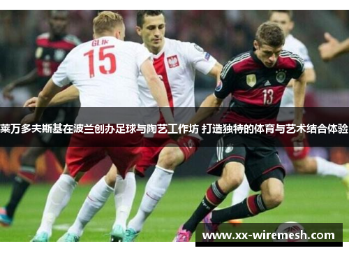 莱万多夫斯基在波兰创办足球与陶艺工作坊 打造独特的体育与艺术结合体验
