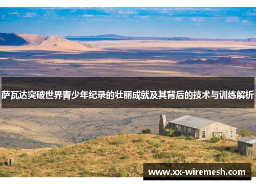 萨瓦达突破世界青少年纪录的壮丽成就及其背后的技术与训练解析