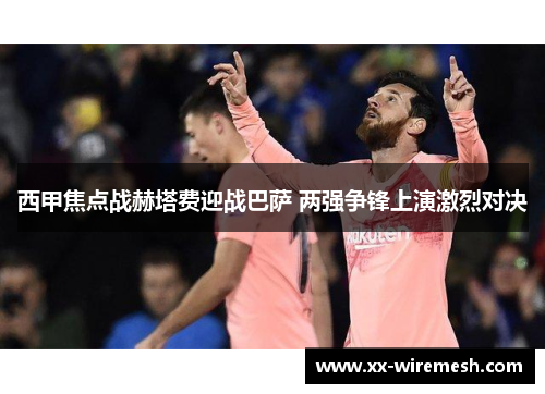 西甲焦点战赫塔费迎战巴萨 两强争锋上演激烈对决