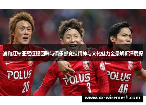 浦和红钻亚冠征程回眸与俱乐部竞技精神与文化魅力全景解析深度探