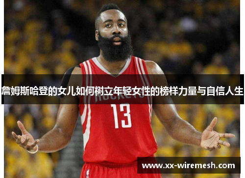 詹姆斯哈登的女儿如何树立年轻女性的榜样力量与自信人生