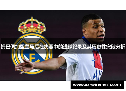 姆巴佩加盟皇马后在决赛中的进球纪录及其历史性突破分析