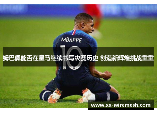 姆巴佩能否在皇马继续书写决赛历史 创造新辉煌挑战重重