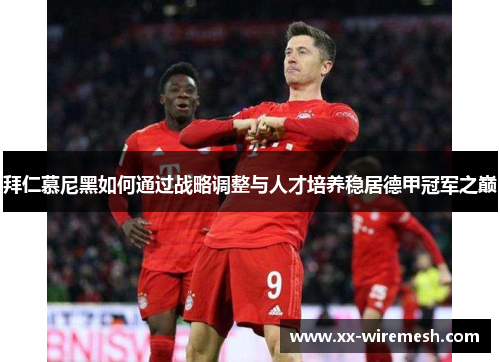 拜仁慕尼黑如何通过战略调整与人才培养稳居德甲冠军之巅