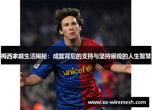 梅西家庭生活揭秘：成就背后的支持与坚持展现的人生智慧