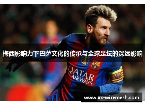 梅西影响力下巴萨文化的传承与全球足坛的深远影响